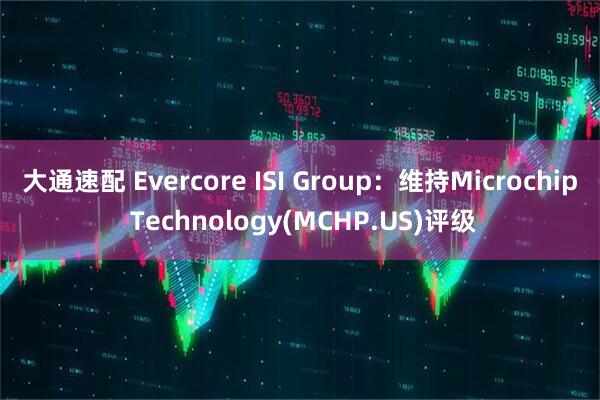 大通速配 Evercore ISI Group：维持Microchip Technology(MCHP.US)评级