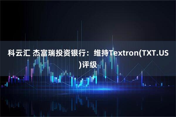 科云汇 杰富瑞投资银行：维持Textron(TXT.US)评级