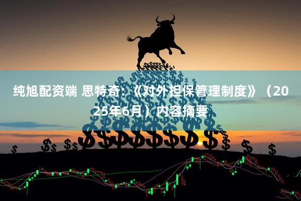 纯旭配资端 思特奇: 《对外担保管理制度》（2025年6月）内容摘要