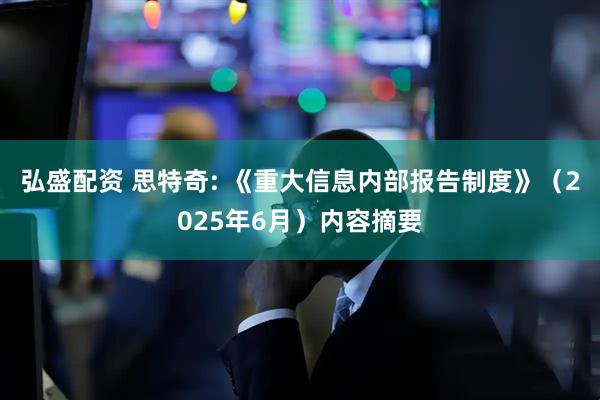 弘盛配资 思特奇: 《重大信息内部报告制度》（2025年6月）内容摘要