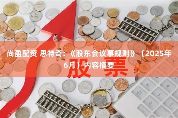 尚盈配资 思特奇: 《股东会议事规则》（2025年6月）内容摘要