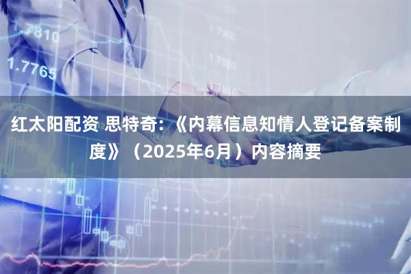 红太阳配资 思特奇: 《内幕信息知情人登记备案制度》（2025年6月）内容摘要