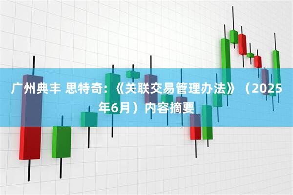 广州典丰 思特奇: 《关联交易管理办法》（2025年6月）内容摘要