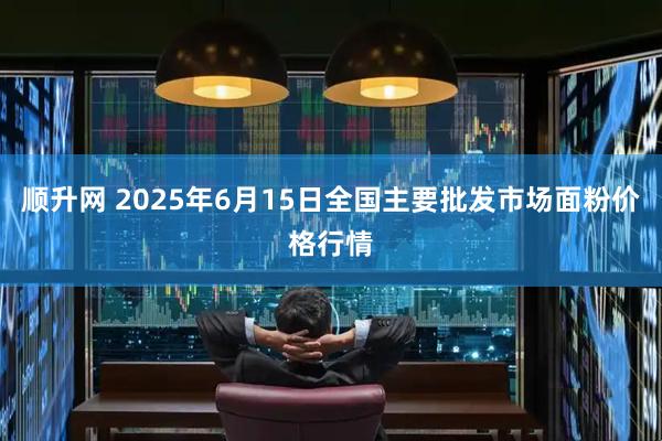 顺升网 2025年6月15日全国主要批发市场面粉价格行情