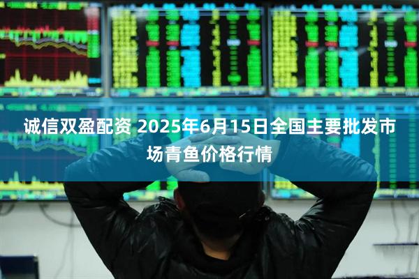 诚信双盈配资 2025年6月15日全国主要批发市场青鱼价格行情