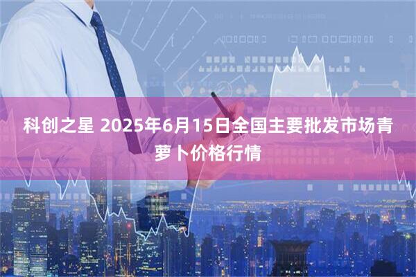科创之星 2025年6月15日全国主要批发市场青萝卜价格行情