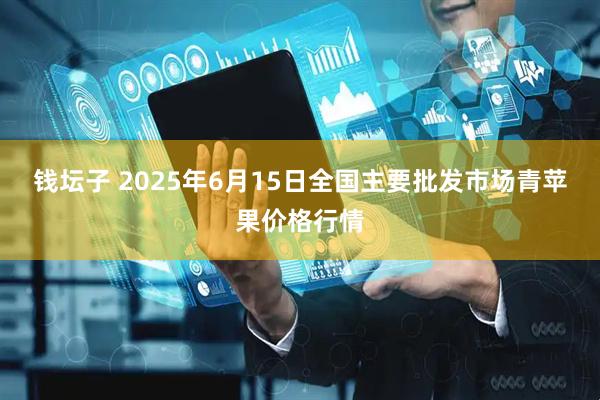 钱坛子 2025年6月15日全国主要批发市场青苹果价格行情