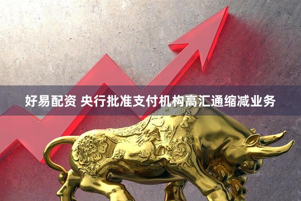 好易配资 央行批准支付机构高汇通缩减业务