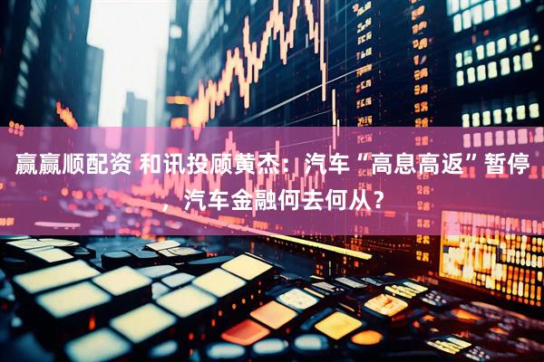 赢赢顺配资 和讯投顾黄杰：汽车“高息高返”暂停，汽车金融何去何从？