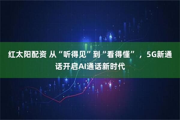 红太阳配资 从“听得见”到“看得懂” ，5G新通话开启AI通话新时代