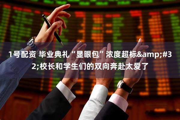 1号配资 毕业典礼“显眼包”浓度超标&#32;校长和学生们的双向奔赴太爱了