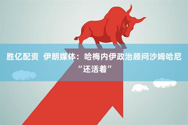胜亿配资  伊朗媒体：哈梅内伊政治顾问沙姆哈尼“还活着”