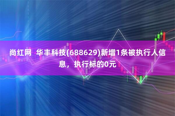 尚红网  华丰科技(688629)新增1条被执行人信息，执行标的0元