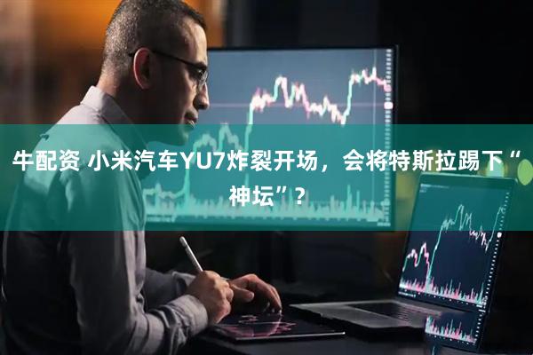 牛配资 小米汽车YU7炸裂开场，会将特斯拉踢下“神坛”？