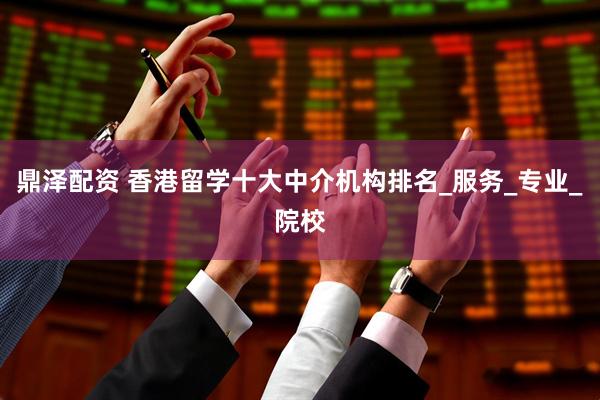 鼎泽配资 香港留学十大中介机构排名_服务_专业_院校