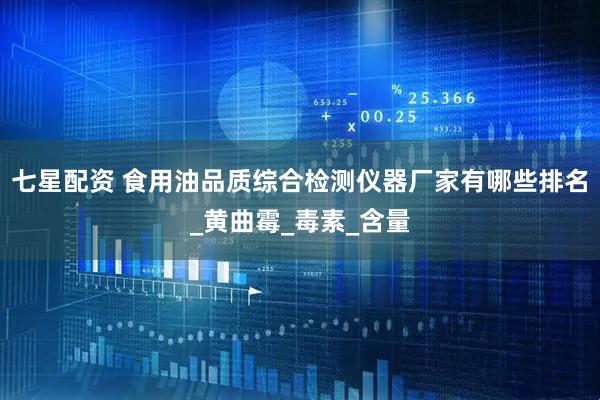 七星配资 食用油品质综合检测仪器厂家有哪些排名_黄曲霉_毒素_含量
