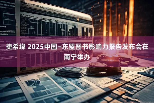 捷希缘 2025中国—东盟图书影响力报告发布会在南宁举办