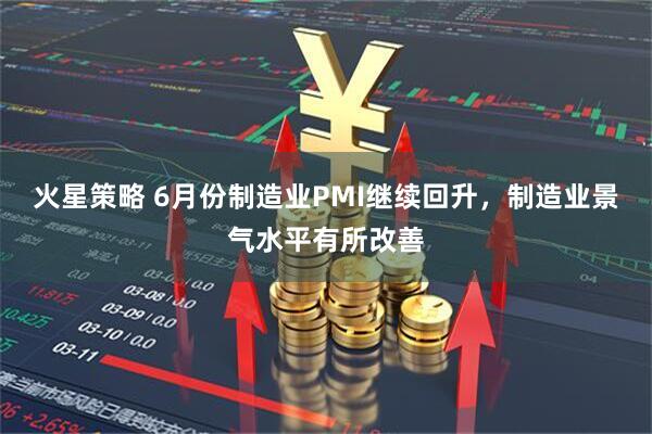 火星策略 6月份制造业PMI继续回升，制造业景气水平有所改善
