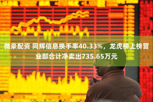 微豪配资 同辉信息换手率40.33%，龙虎榜上榜营业部合计净卖出735.65万元