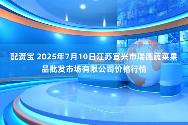 配资宝 2025年7月10日江苏宜兴市瑞德蔬菜果品批发市场有限公司价格行情