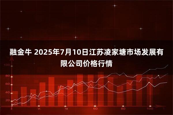 融金牛 2025年7月10日江苏凌家塘市场发展有限公司价格行情