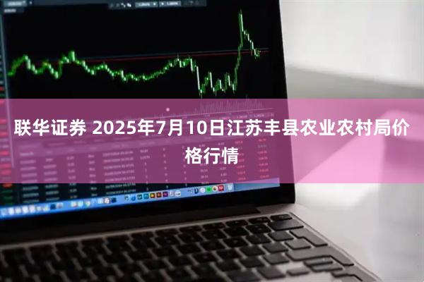 联华证券 2025年7月10日江苏丰县农业农村局价格行情