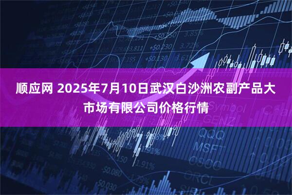 顺应网 2025年7月10日武汉白沙洲农副产品大市场有限公司价格行情