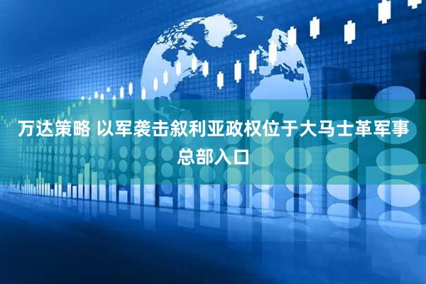 万达策略 以军袭击叙利亚政权位于大马士革军事总部入口