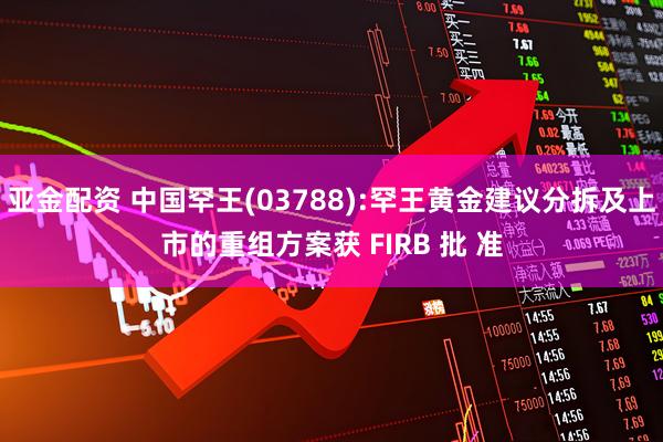 亚金配资 中国罕王(03788):罕王黄金建议分拆及上市的重组方案获 FIRB 批 准