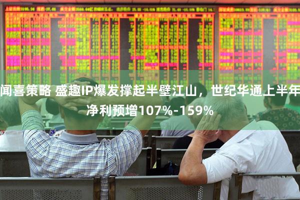 闻喜策略 盛趣IP爆发撑起半壁江山，世纪华通上半年净利预增107%-159%