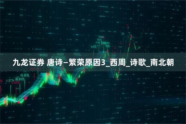 九龙证券 唐诗—繁荣原因3_西周_诗歌_南北朝