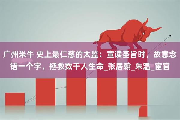 广州米牛 史上最仁慈的太监：宣读圣旨时，故意念错一个字，拯救数千人生命_张居翰_朱温_宦官