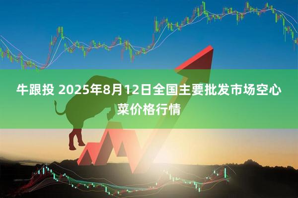 牛跟投 2025年8月12日全国主要批发市场空心菜价格行情