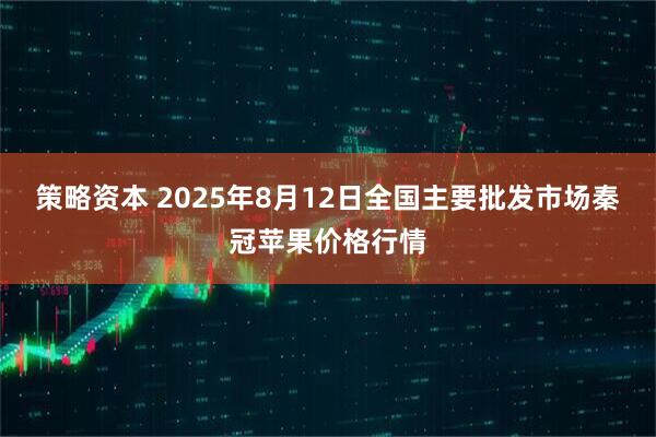 策略资本 2025年8月12日全国主要批发市场秦冠苹果价格行情