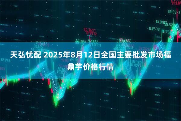 天弘忧配 2025年8月12日全国主要批发市场福鼎芋价格行情