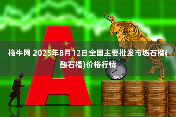 擒牛网 2025年8月12日全国主要批发市场石榴(酸石榴)价格行情