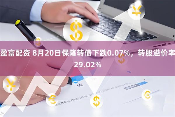 盈富配资 8月20日保隆转债下跌0.07%，转股溢价率29.02%