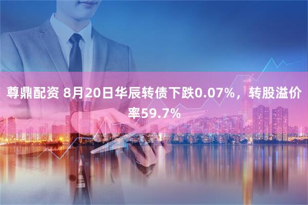 尊鼎配资 8月20日华辰转债下跌0.07%，转股溢价率59.7%
