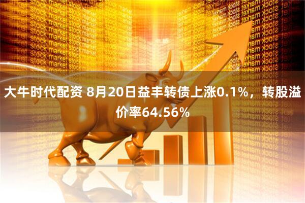 大牛时代配资 8月20日益丰转债上涨0.1%，转股溢价率64.56%