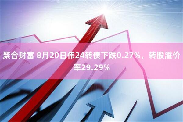 聚合财富 8月20日伟24转债下跌0.27%，转股溢价率29.29%