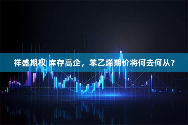 祥盛期权 库存高企，苯乙烯期价将何去何从？