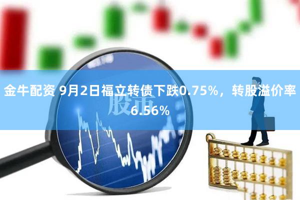 金牛配资 9月2日福立转债下跌0.75%，转股溢价率6.56%