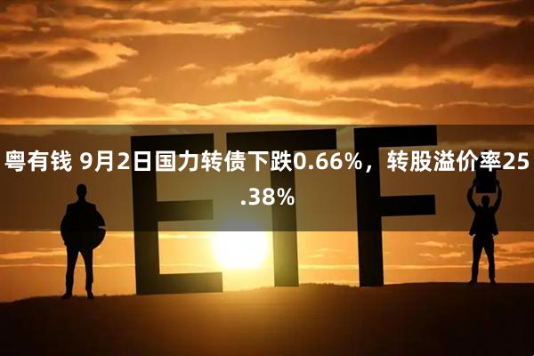 粤有钱 9月2日国力转债下跌0.66%，转股溢价率25.38%