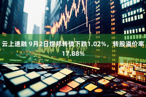 云上速融 9月2日煜邦转债下跌1.02%，转股溢价率17.88%