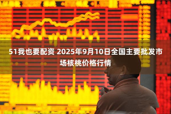 51我也要配资 2025年9月10日全国主要批发市场核桃价格行情