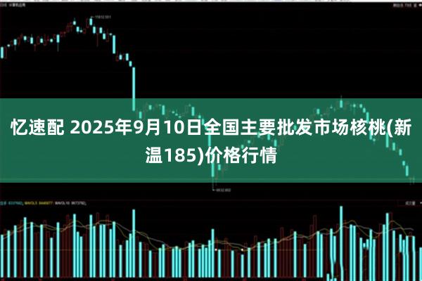 忆速配 2025年9月10日全国主要批发市场核桃(新温185)价格行情