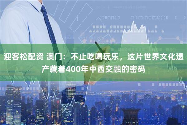 迎客松配资 澳门：不止吃喝玩乐，这片世界文化遗产藏着400年中西交融的密码