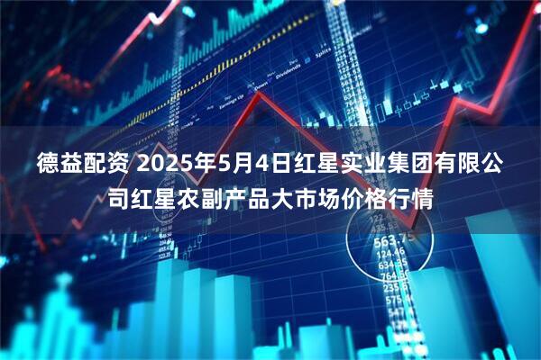 德益配资 2025年5月4日红星实业集团有限公司红星农副产品大市场价格行情