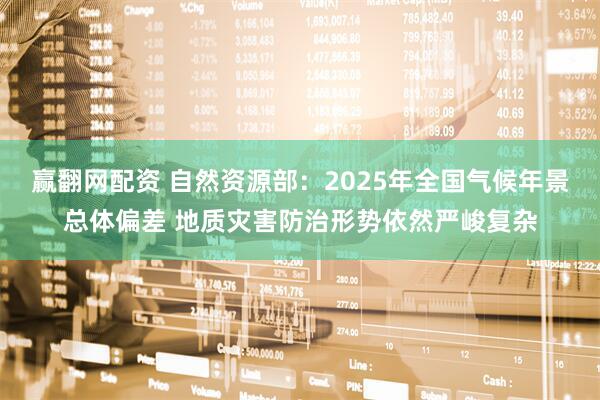 赢翻网配资 自然资源部：2025年全国气候年景总体偏差 地质灾害防治形势依然严峻复杂
