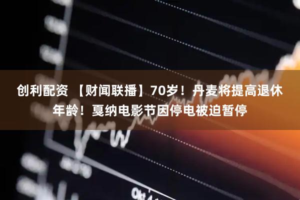 创利配资 【财闻联播】70岁！丹麦将提高退休年龄！戛纳电影节因停电被迫暂停